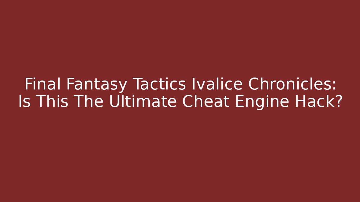 Final Fantasy Tactics Ivalice Chronicles: Is This The Ultimate Cheat Engine Hack?
