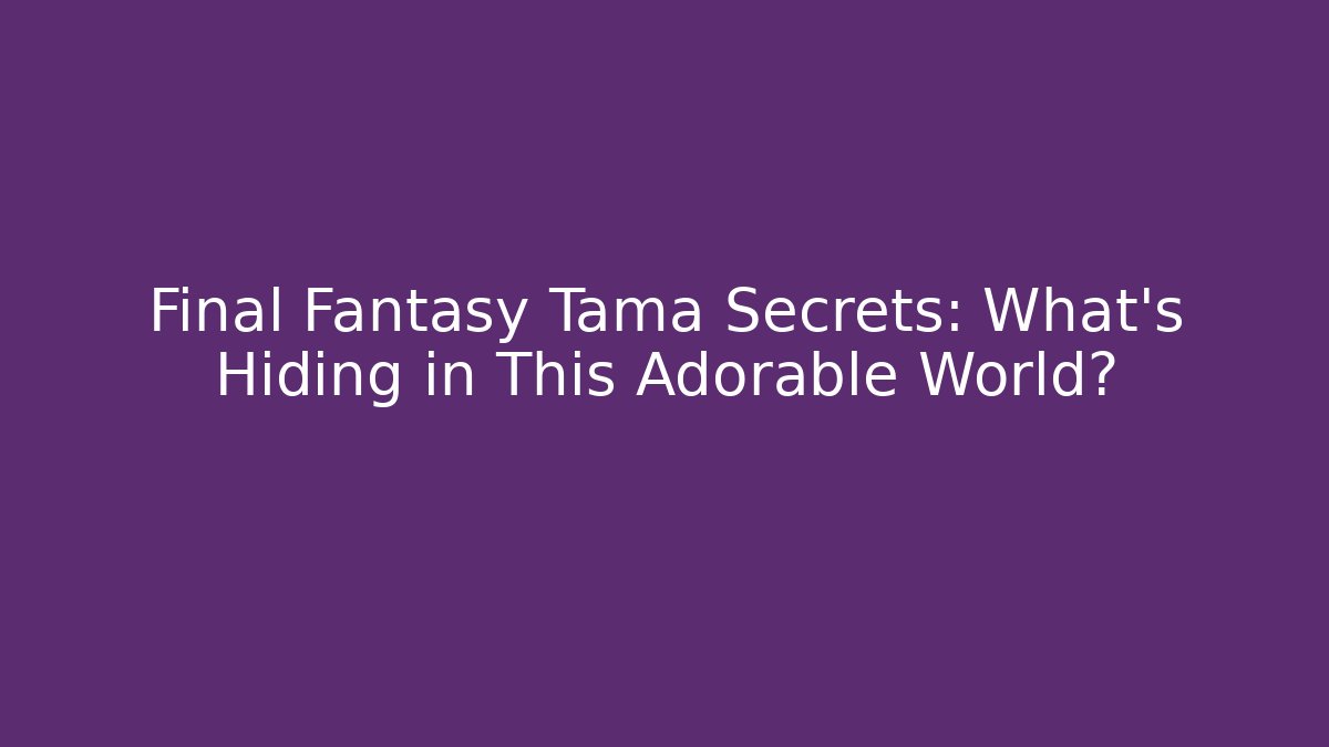 Final Fantasy Tama Secrets: What’s Hiding in This Adorable World?