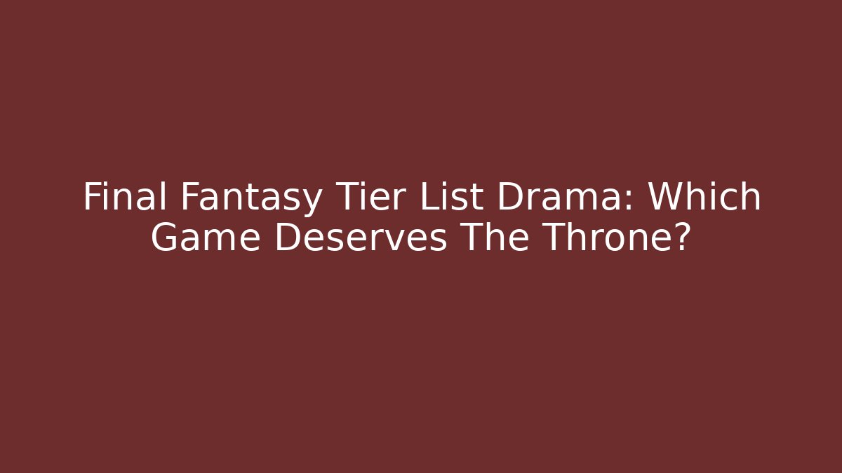 Final Fantasy Tier List Drama: Which Game Deserves The Throne?