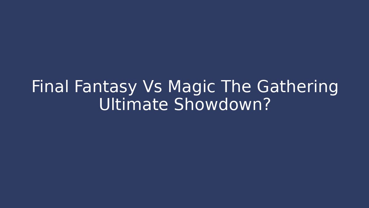 Final Fantasy Vs Magic The Gathering Ultimate Showdown? - Boomer Naturals