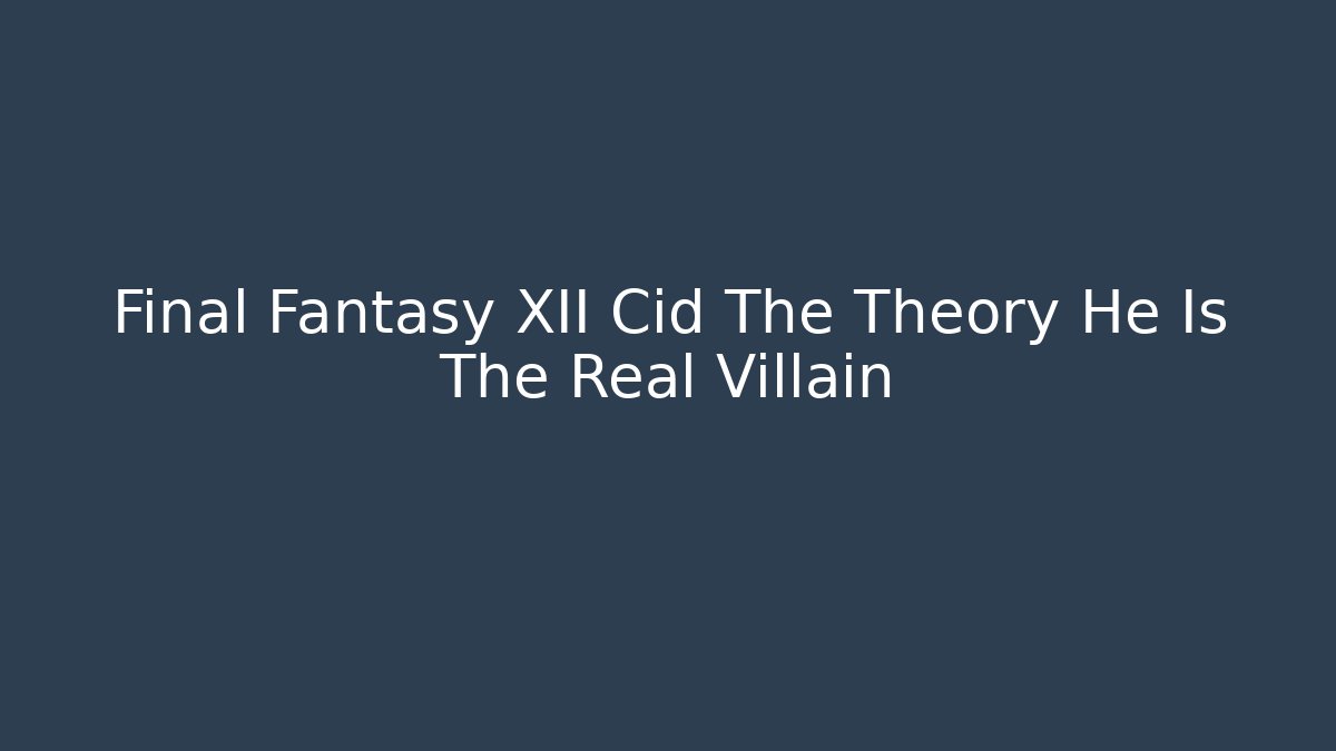 Final Fantasy XII Cid The Theory He Is The Real Villain - Boomer Naturals