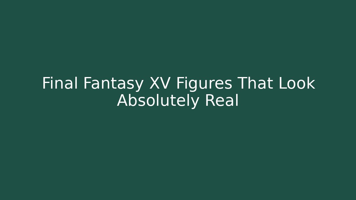 Final Fantasy XV Figures That Look Absolutely Real