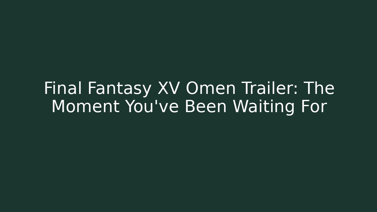 Final Fantasy XV Omen Trailer: The Moment You've Been Waiting For