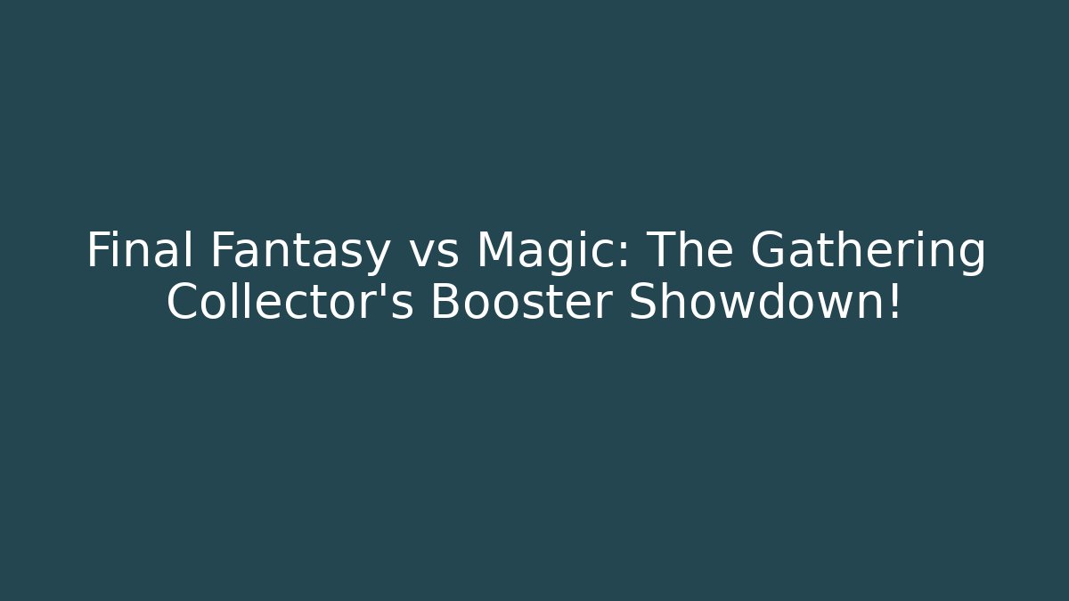 Final Fantasy vs Magic: The Gathering Collector's Booster Showdown!