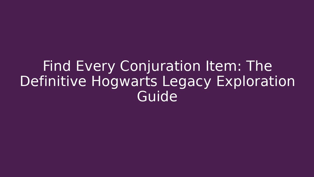 Find Every Conjuration Item: The Definitive Hogwarts Legacy Exploration Guide
