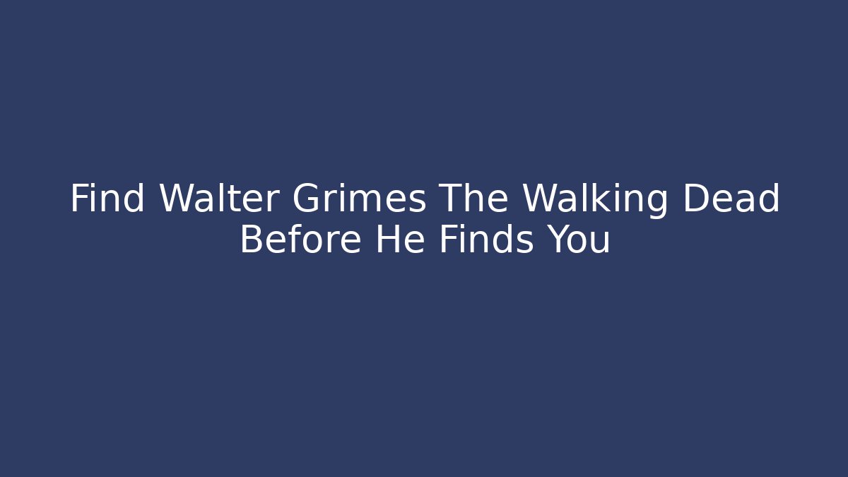 Find Walter Grimes The Walking Dead Before He Finds You