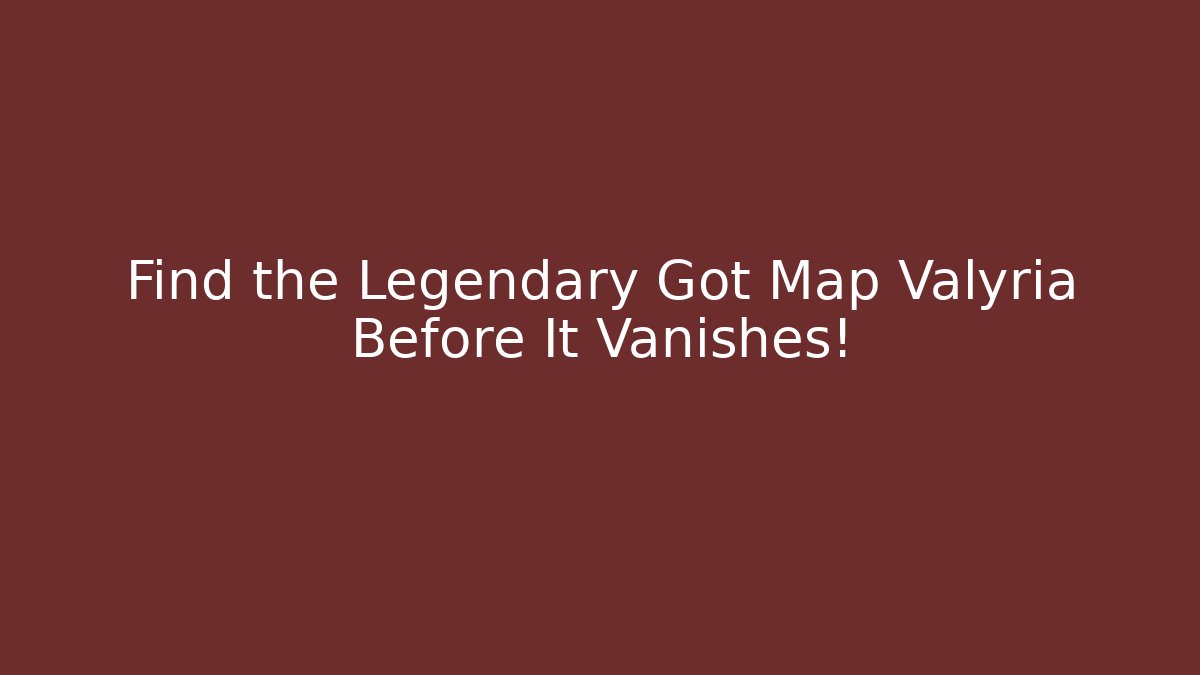 Find the Legendary Got Map Valyria Before It Vanishes! - Boomer Naturals