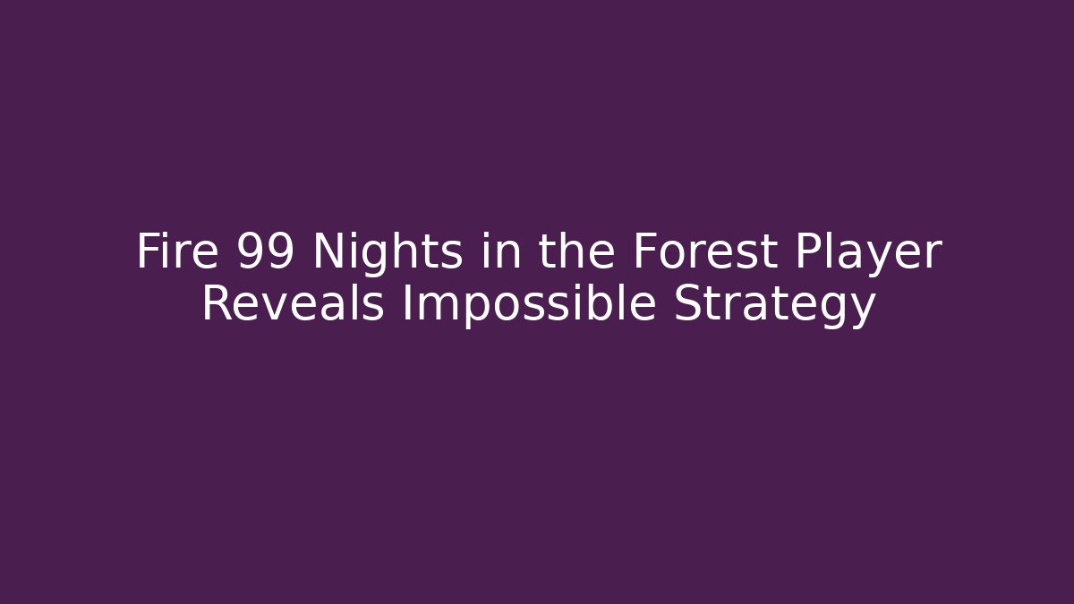 Fire 99 Nights in the Forest Player Reveals Impossible Strategy