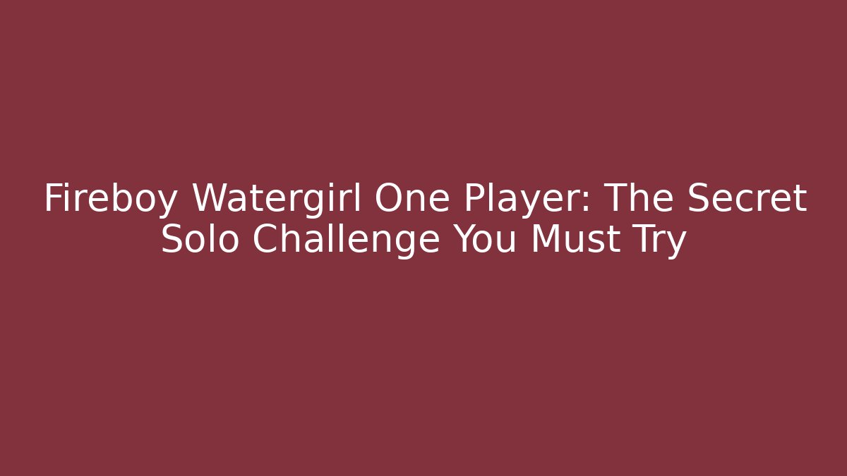 Fireboy Watergirl One Player: The Secret Solo Challenge You Must Try - Boomer Naturals