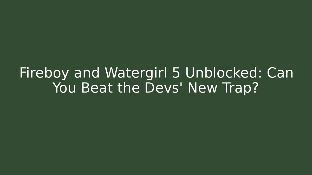Fireboy and Watergirl 5 Unblocked: Can You Beat the Devs’ New Trap?
