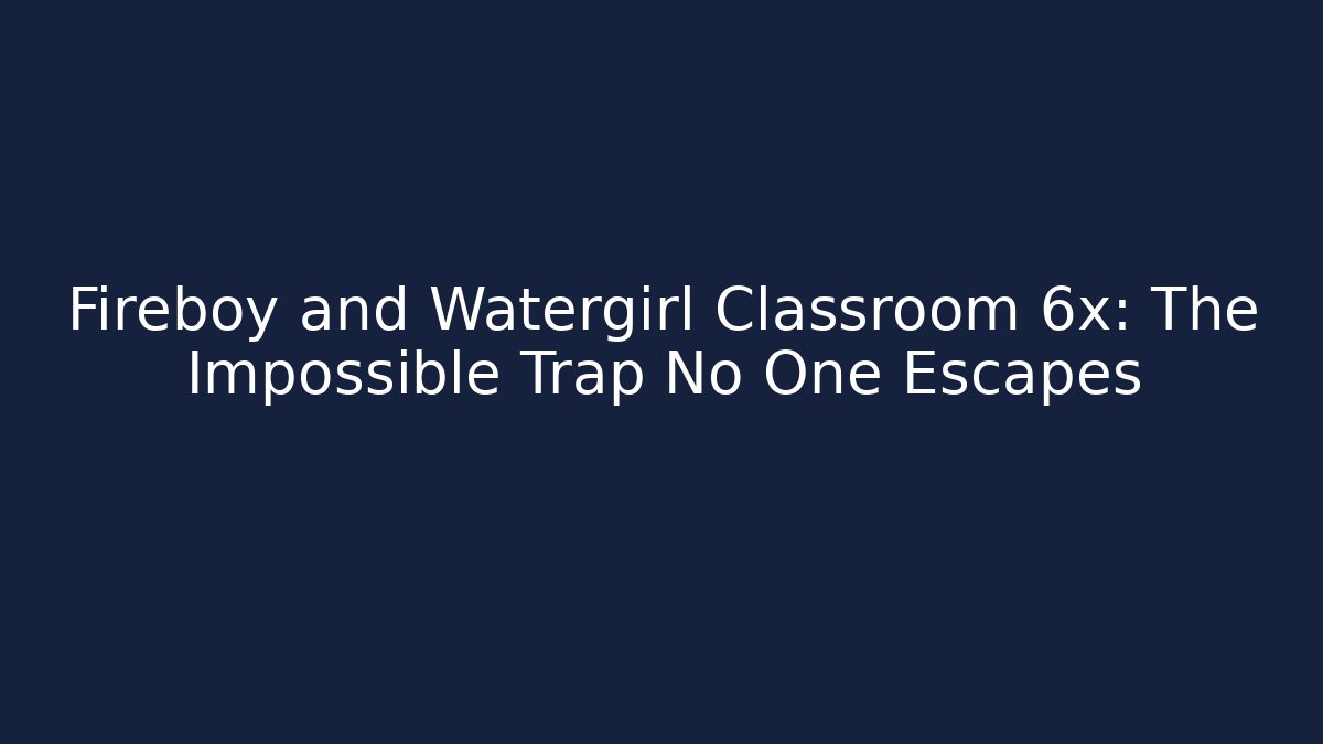 Fireboy and Watergirl Classroom 6x: The Impossible Trap No One Escapes
