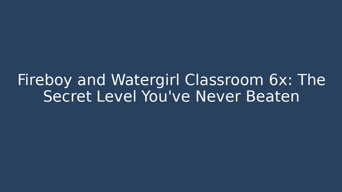Fireboy and Watergirl Classroom 6x: The Secret Level You’ve Never Beaten