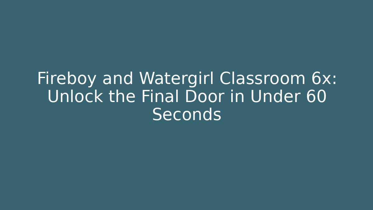 Fireboy and Watergirl Classroom 6x: Unlock the Final Door in Under 60 Seconds