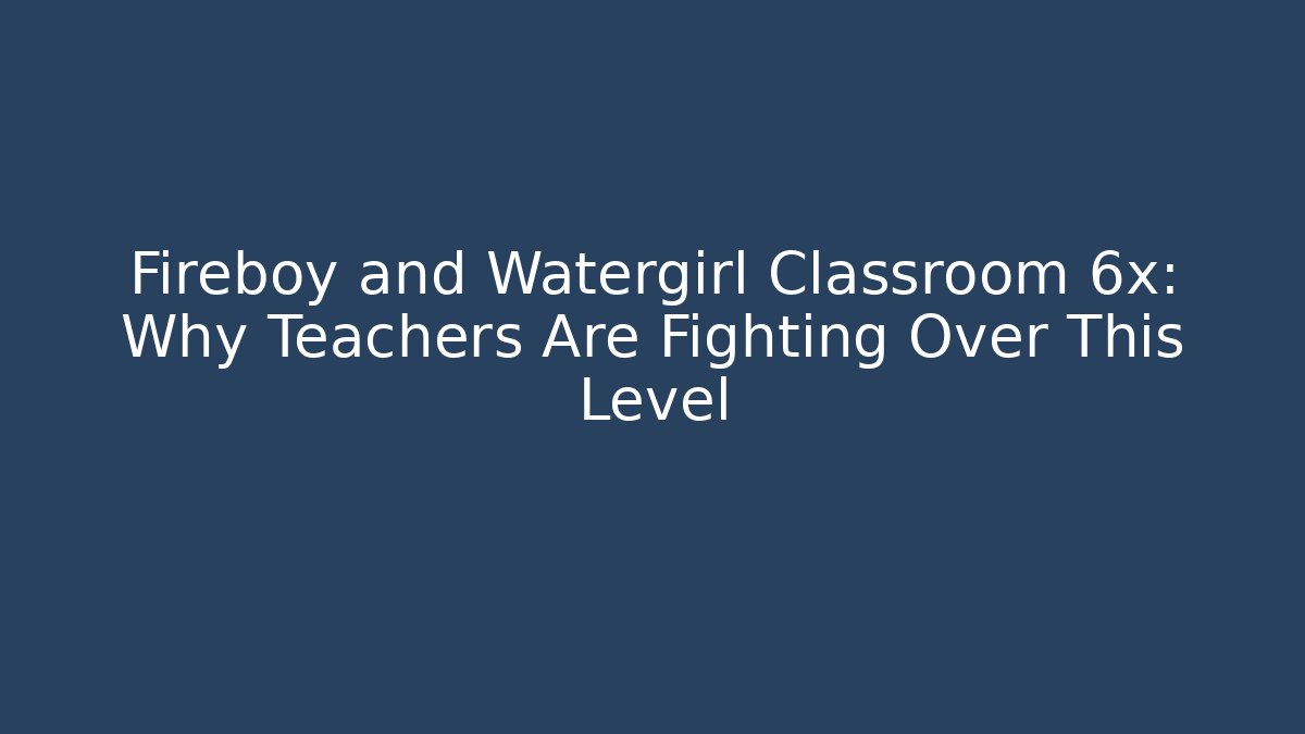 Fireboy and Watergirl Classroom 6x: Why Teachers Are Fighting Over This Level