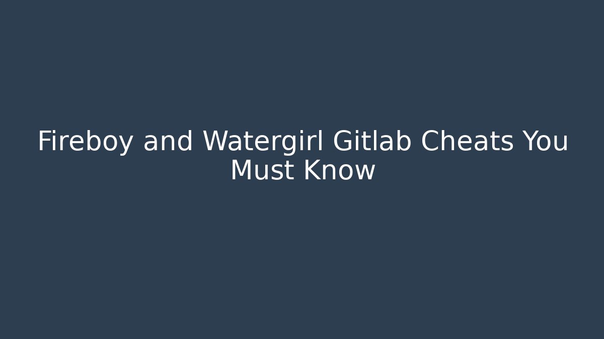 Fireboy and Watergirl Gitlab Cheats You Must Know