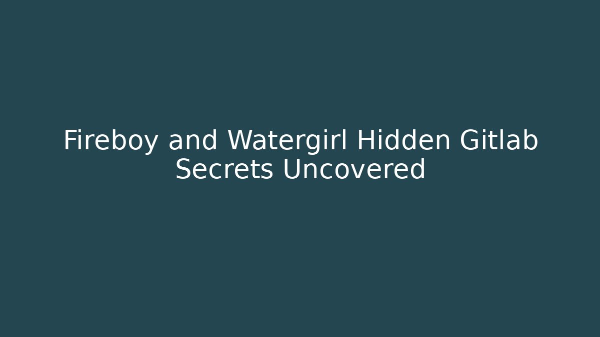 Fireboy and Watergirl Hidden Gitlab Secrets Uncovered - Boomer Naturals