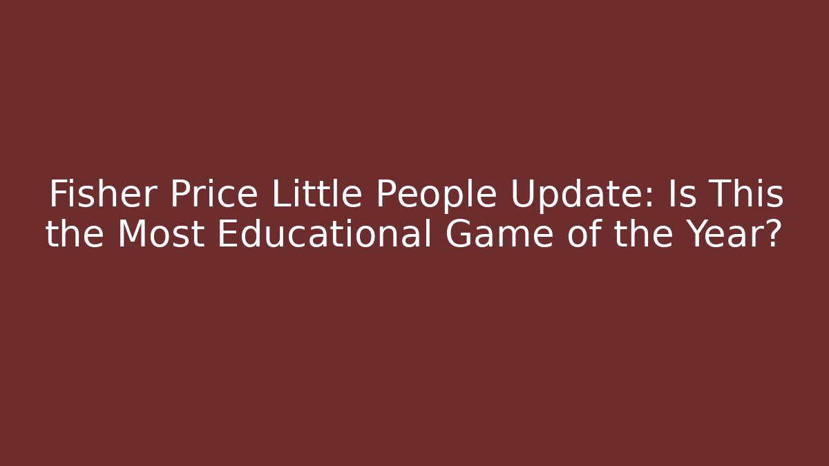 Fisher Price Little People Update: Is This the Most Educational Game of the Year?