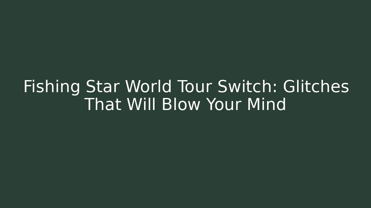 Fishing Star World Tour Switch: Glitches That Will Blow Your Mind
