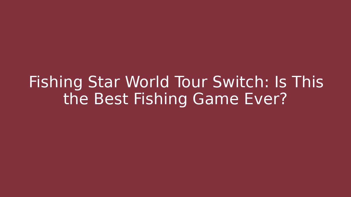 Fishing Star World Tour Switch: Is This the Best Fishing Game Ever?
