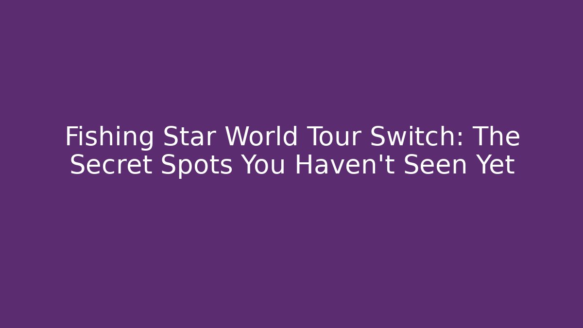Fishing Star World Tour Switch: The Secret Spots You Haven’t Seen Yet