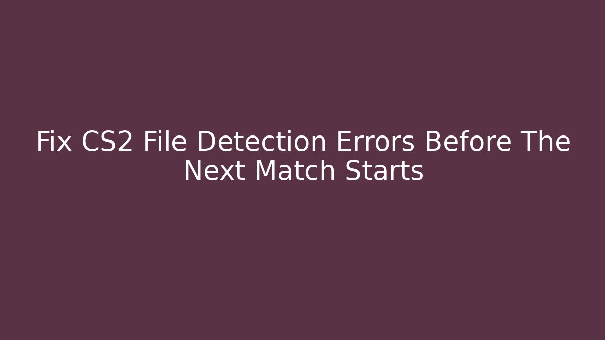 Fix CS2 File Detection Errors Before The Next Match Starts