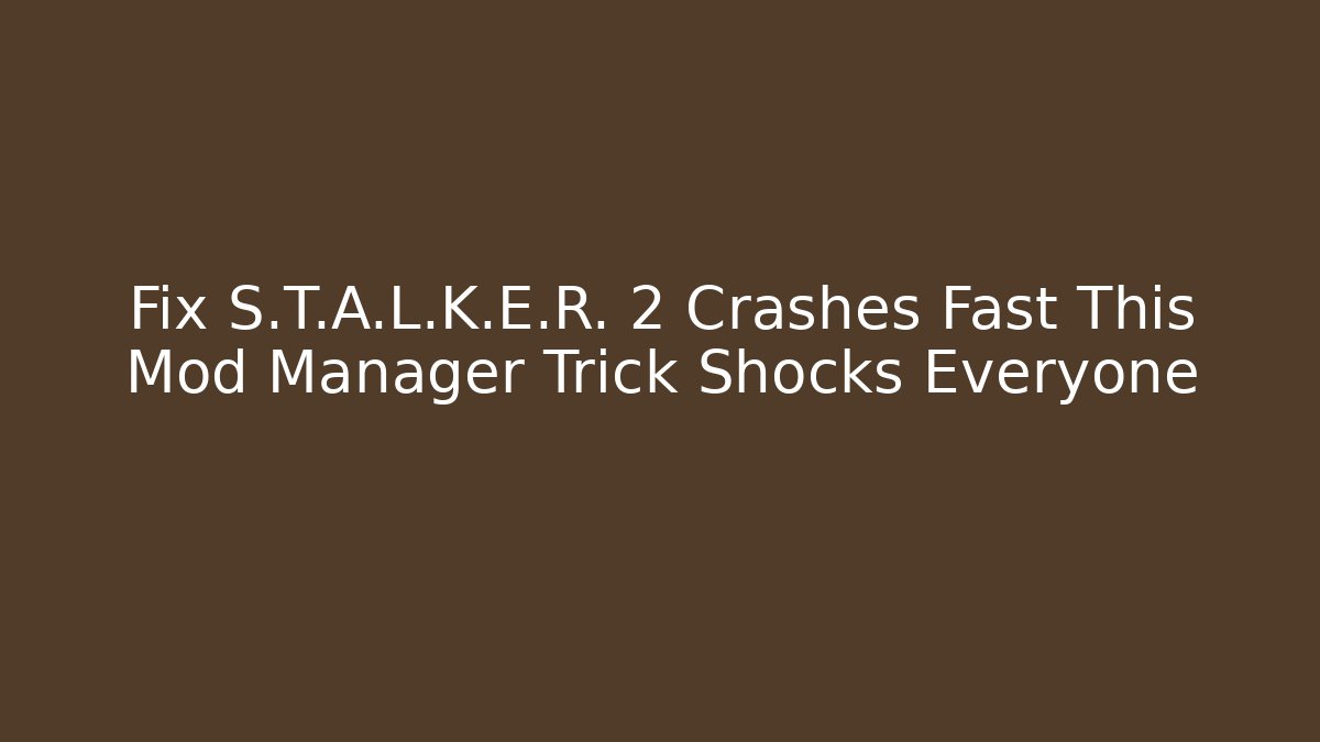 Fix S.T.A.L.K.E.R. 2 Crashes Fast This Mod Manager Trick Shocks Everyone