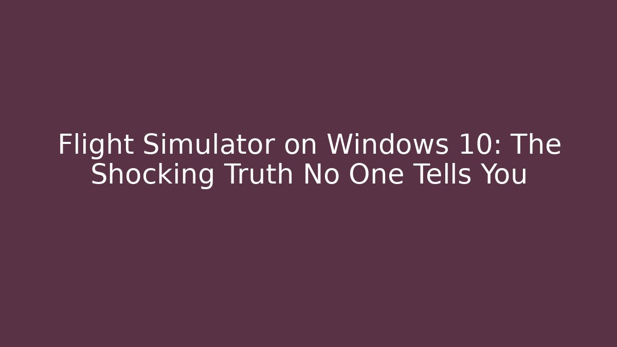 Flight Simulator on Windows 10: The Shocking Truth No One Tells You