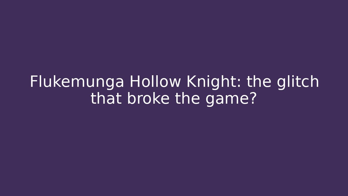 Flukemunga Hollow Knight: the glitch that broke the game?