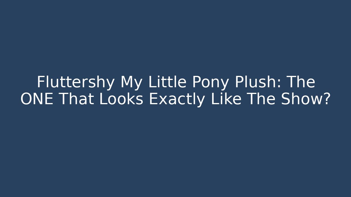 Fluttershy My Little Pony Plush: The ONE That Looks Exactly Like The Show?