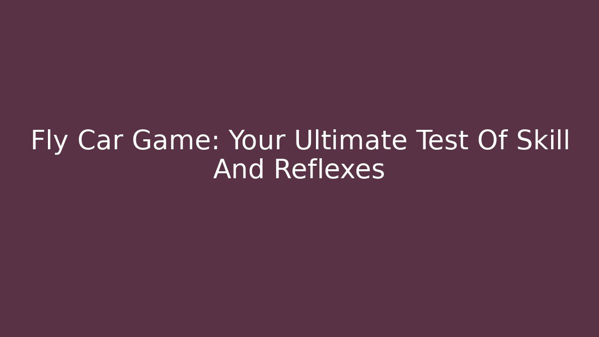 Fly Car Game: Your Ultimate Test Of Skill And Reflexes