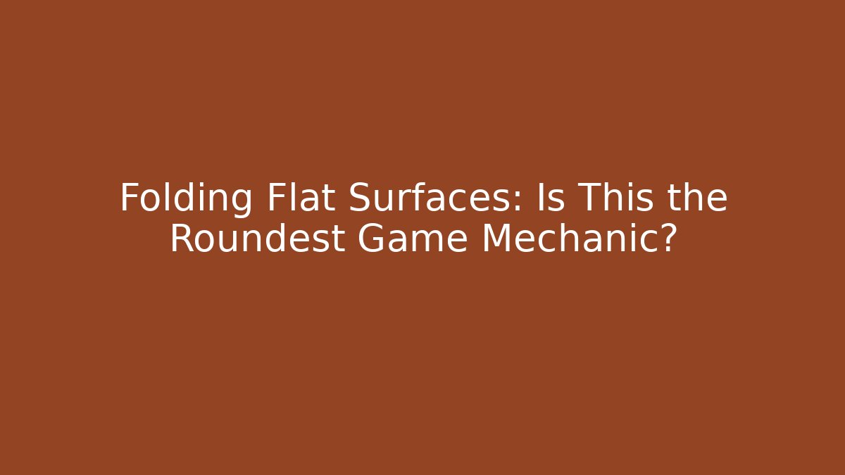 Folding Flat Surfaces: Is This the Roundest Game Mechanic?