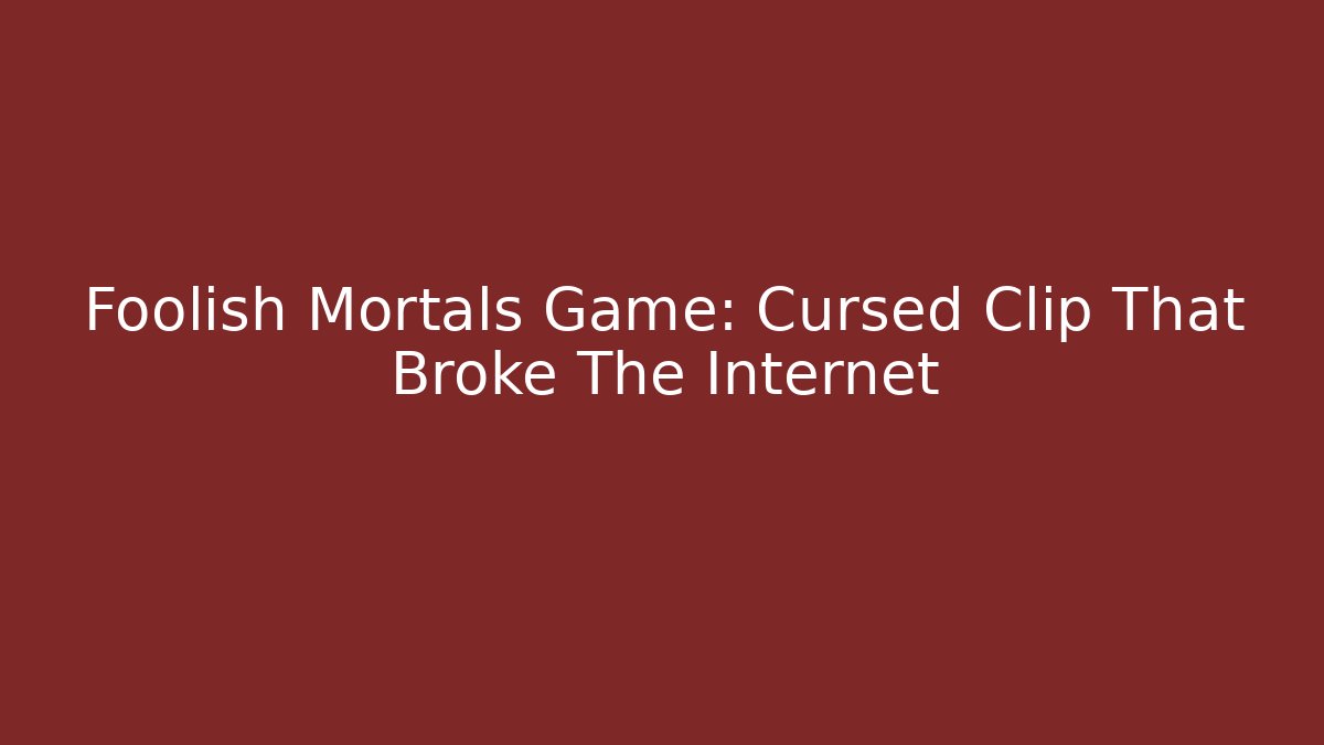 Foolish Mortals Game: Cursed Clip That Broke The Internet - Boomer Naturals