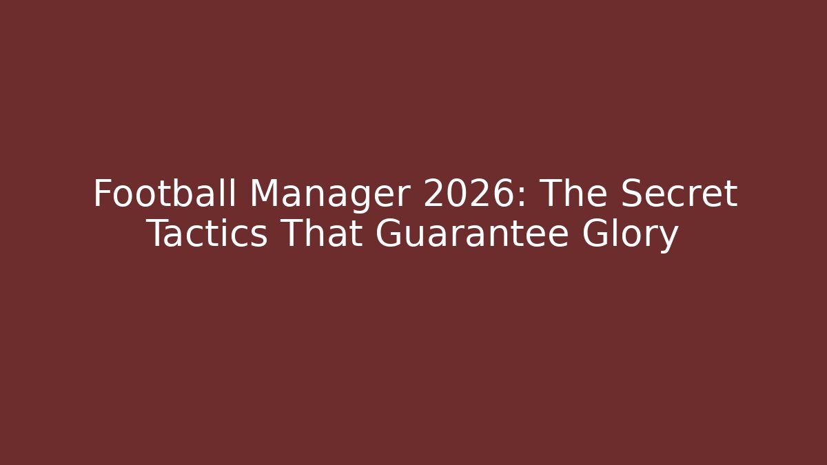 Football Manager 2026: The Secret Tactics That Guarantee Glory