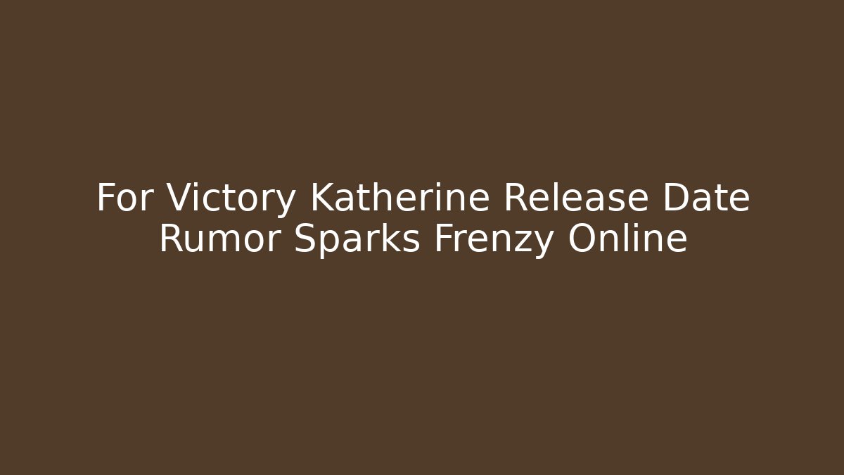For Victory Katherine Release Date Rumor Sparks Frenzy Online