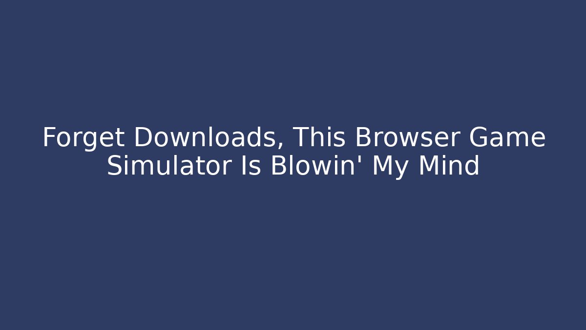 Forget Downloads, This Browser Game Simulator Is Blowin' My Mind