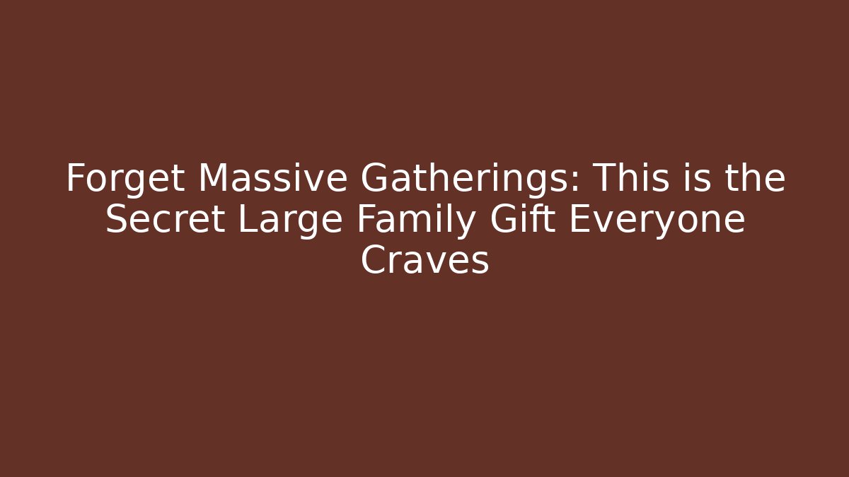 Forget Massive Gatherings: This is the Secret Large Family Gift Everyone Craves