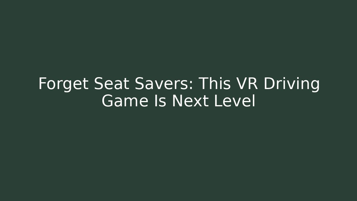 Forget Seat Savers: This VR Driving Game Is Next Level - Boomer Naturals