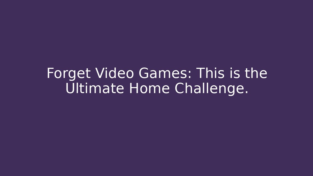 Forget Video Games: This is the Ultimate Home Challenge.