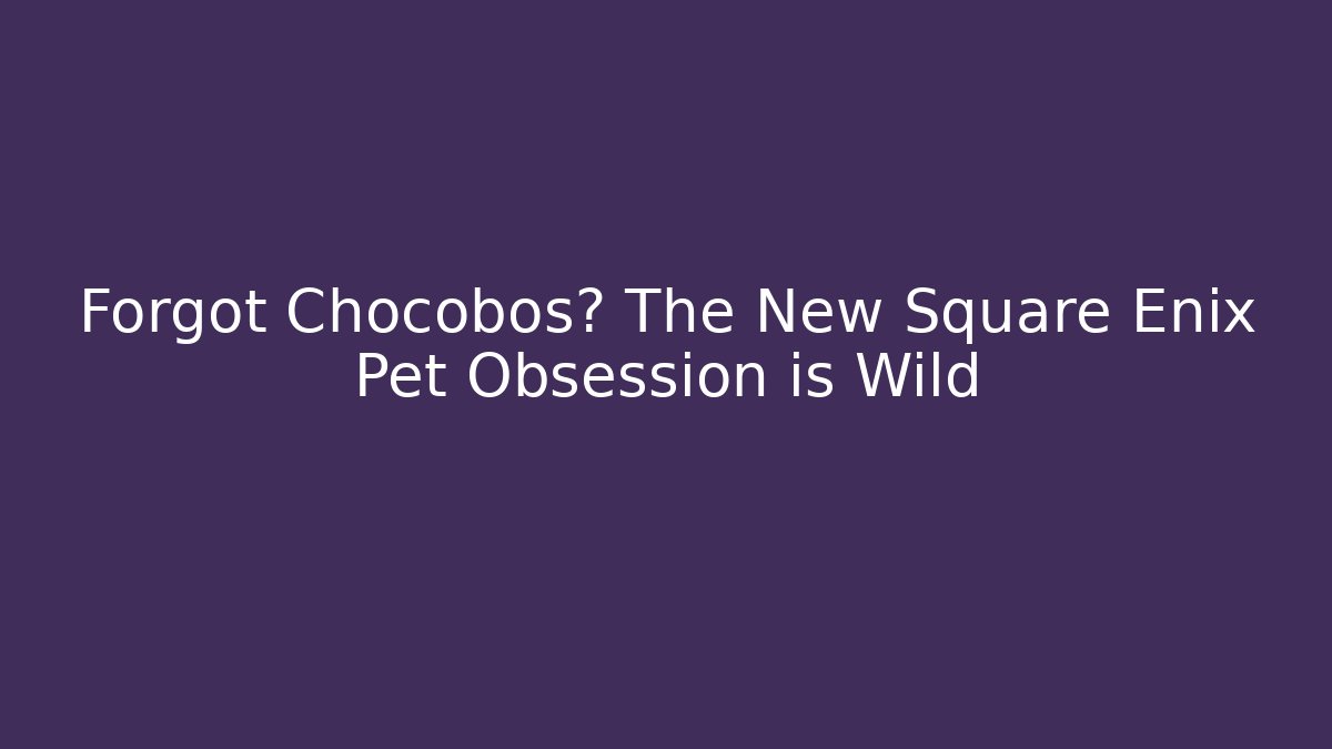 Forgot Chocobos? The New Square Enix Pet Obsession is Wild