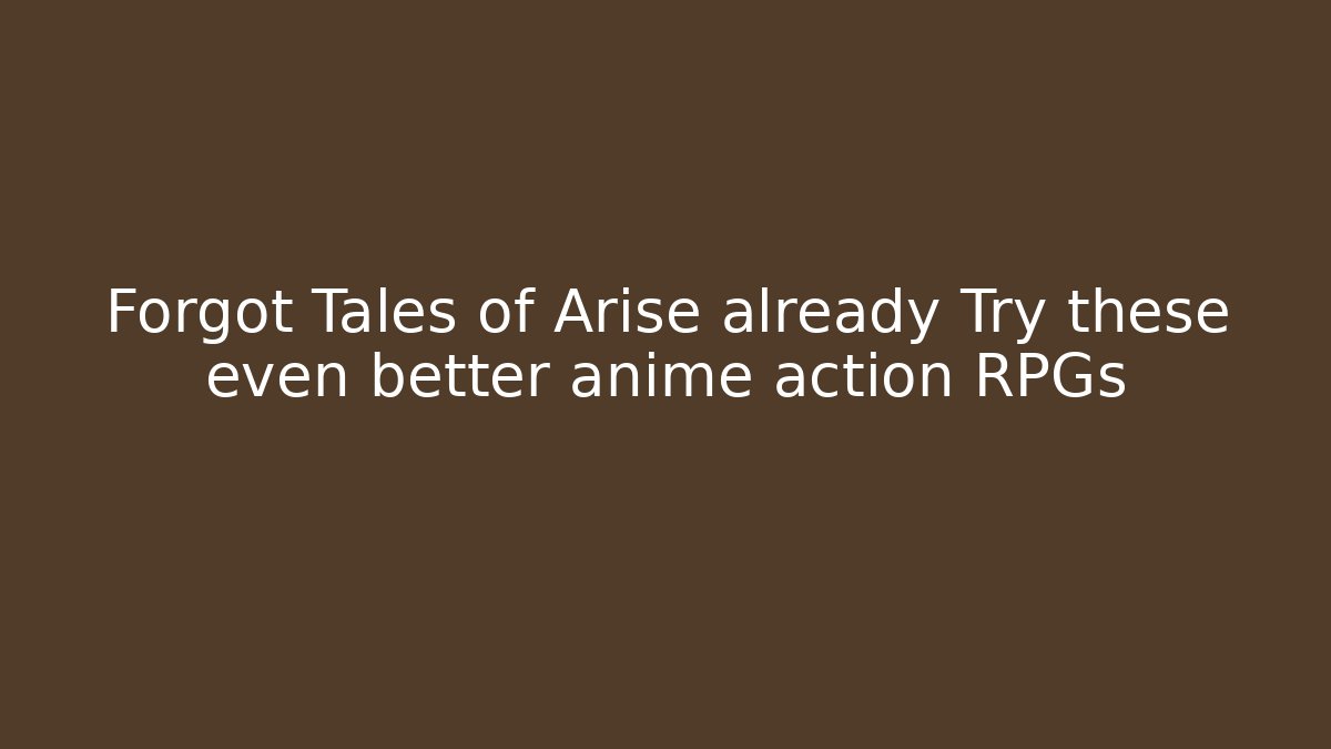 Forgot Tales of Arise already Try these even better anime action RPGs