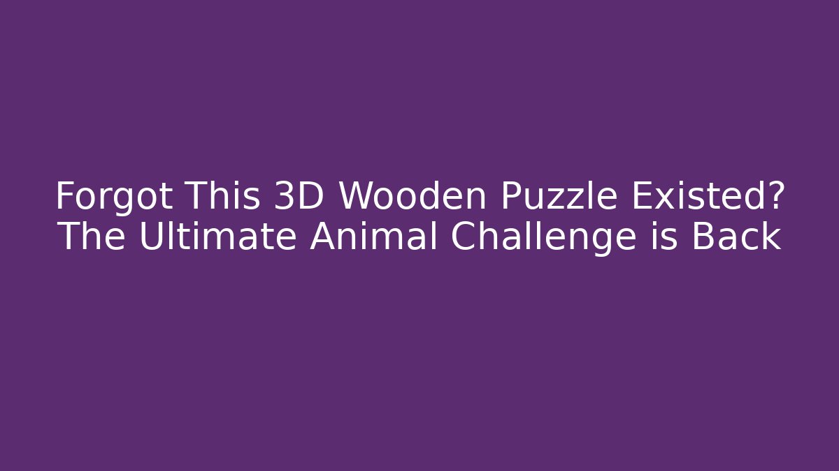 Forgot This 3D Wooden Puzzle Existed? The Ultimate Animal Challenge is Back