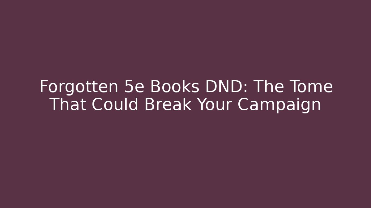 Forgotten 5e Books DND: The Tome That Could Break Your Campaign