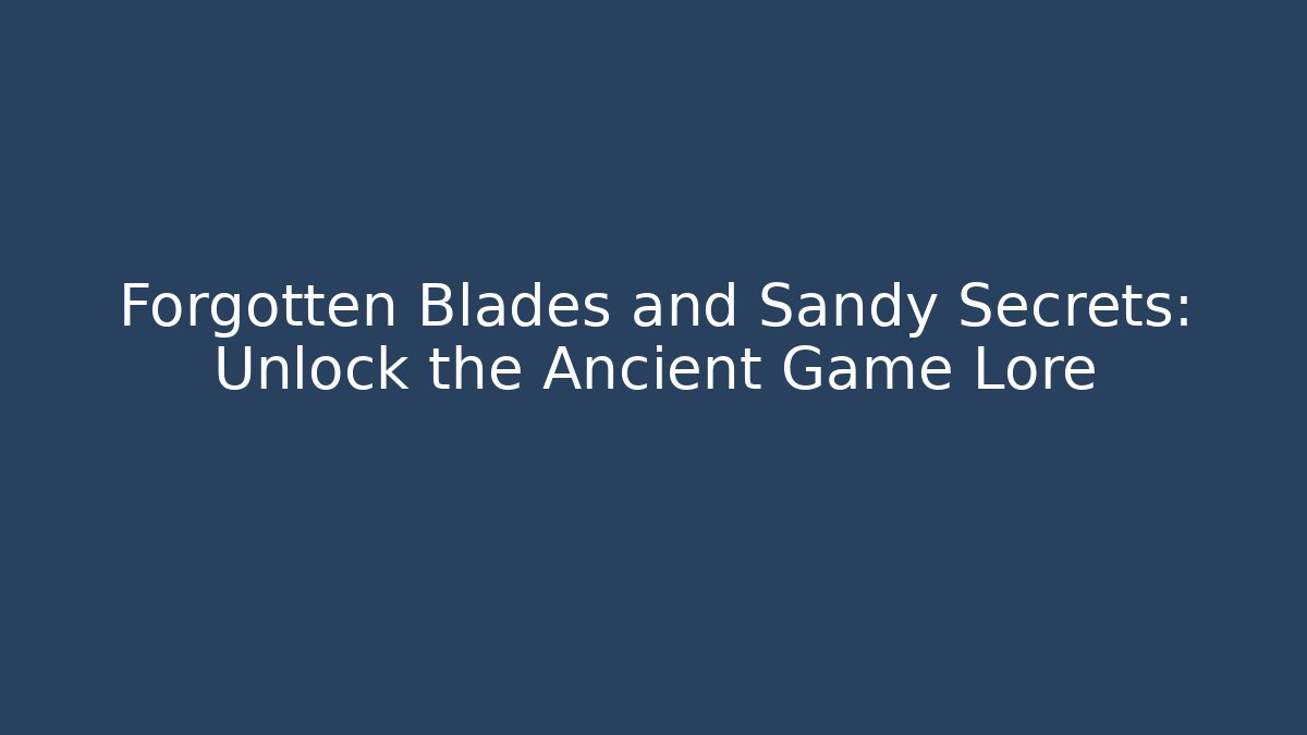 Forgotten Blades and Sandy Secrets: Unlock the Ancient Game Lore