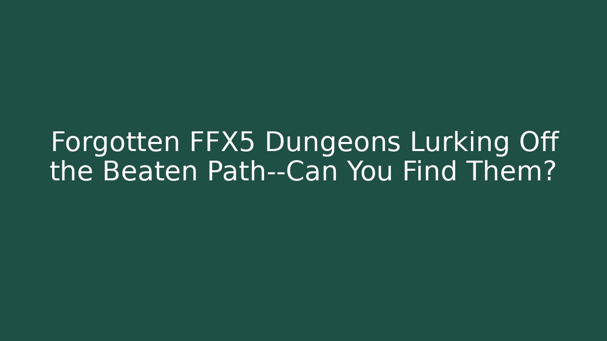 Forgotten FFX5 Dungeons Lurking Off the Beaten Path—Can You Find Them?
