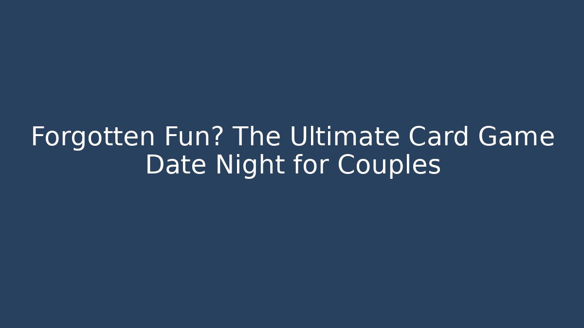 Forgotten Fun? The Ultimate Card Game Date Night for Couples
