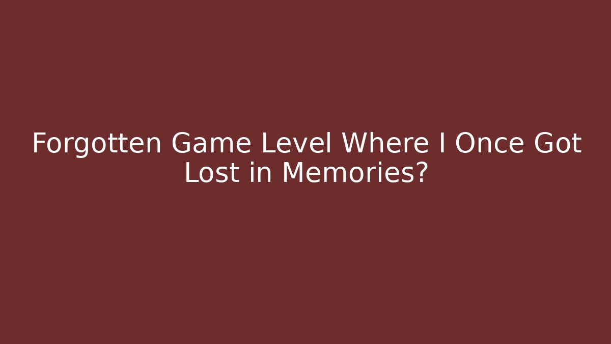 Forgotten Game Level Where I Once Got Lost in Memories?