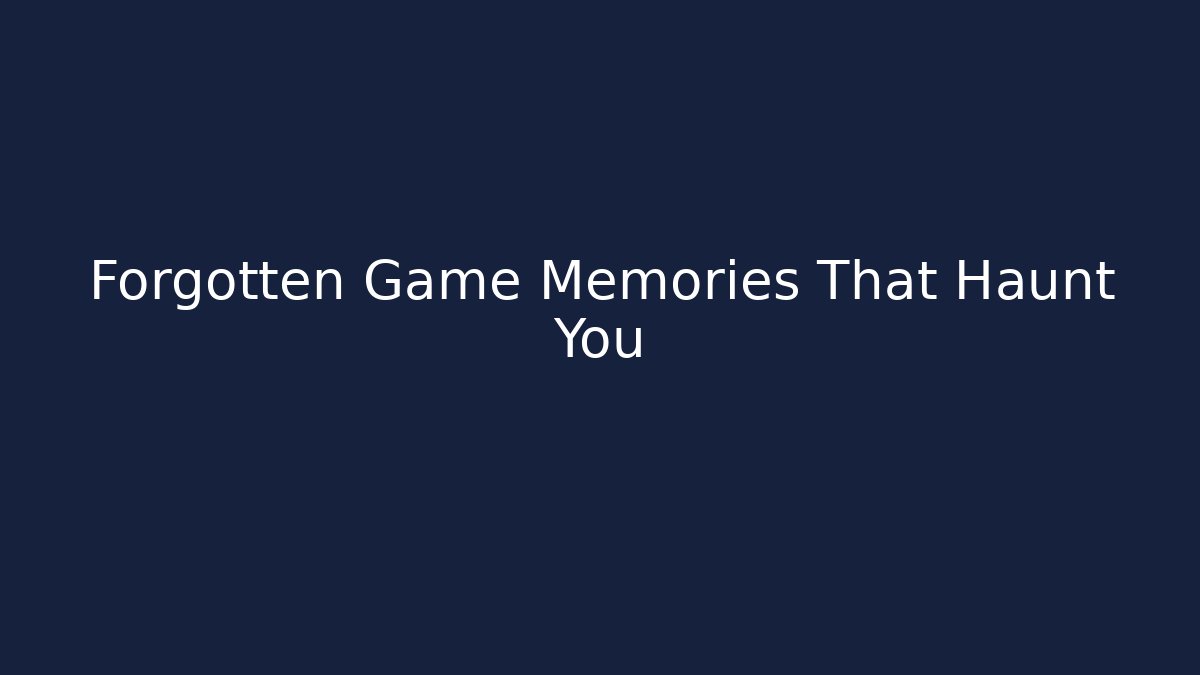Forgotten Game Memories That Haunt You