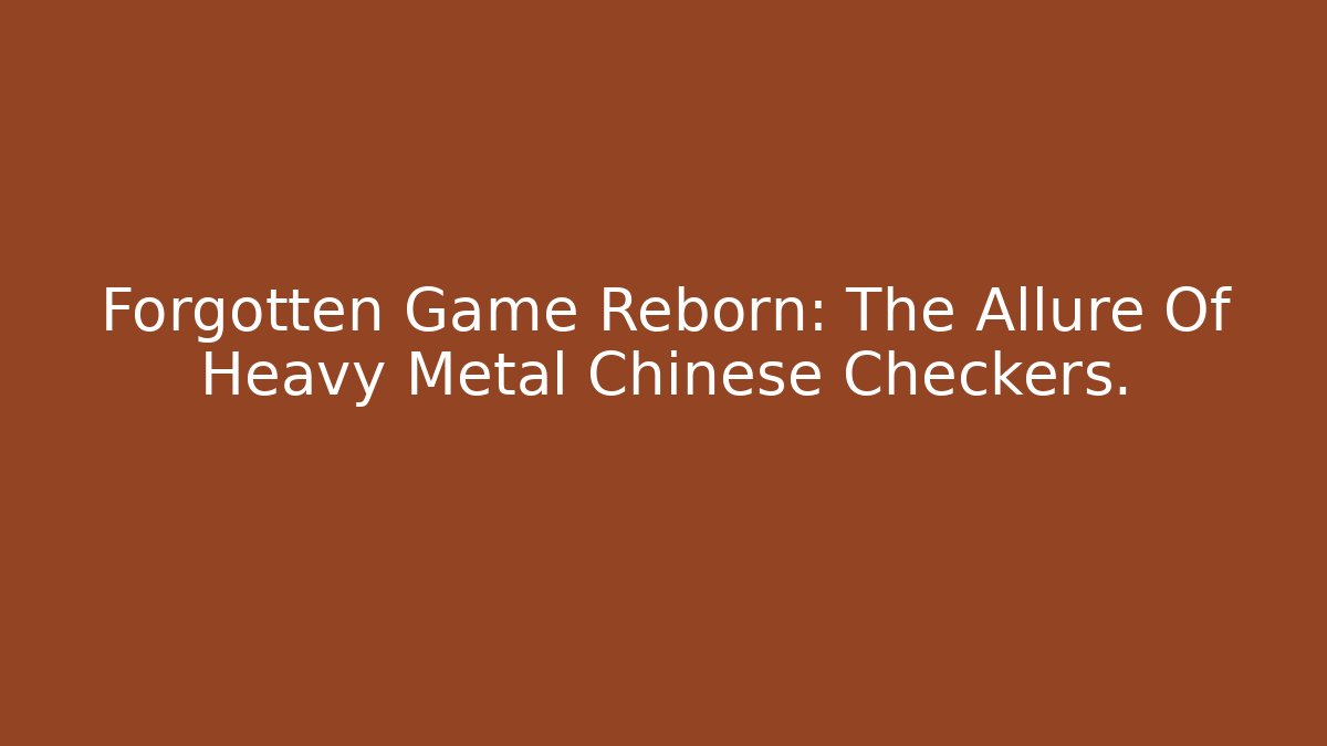 Forgotten Game Reborn: The Allure Of Heavy Metal Chinese Checkers.