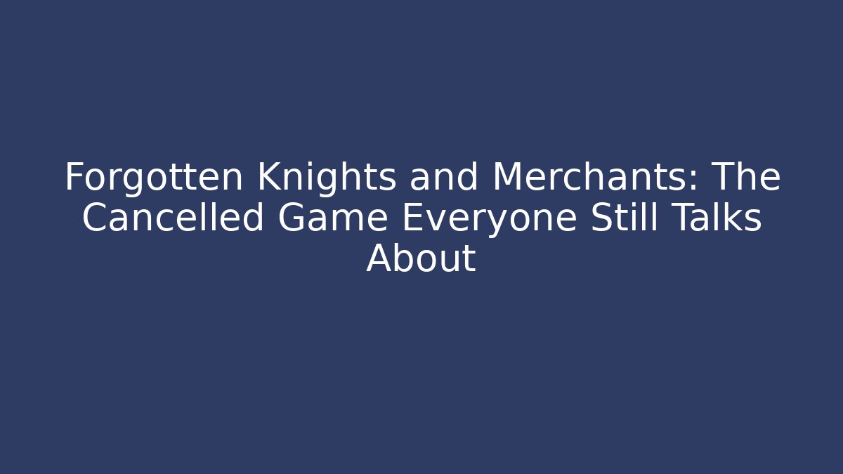 Forgotten Knights and Merchants: The Cancelled Game Everyone Still Talks About
