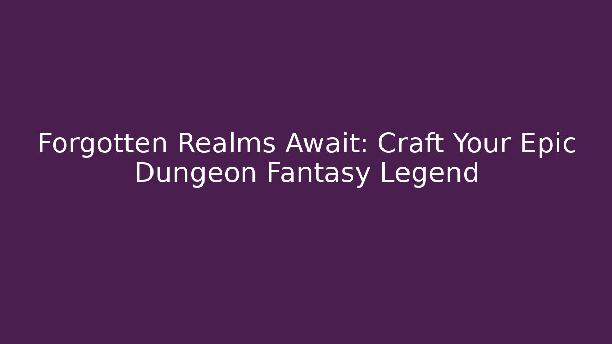 Forgotten Realms Await: Craft Your Epic Dungeon Fantasy Legend